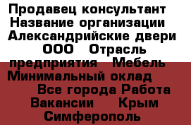 Продавец-консультант › Название организации ­ Александрийские двери, ООО › Отрасль предприятия ­ Мебель › Минимальный оклад ­ 50 000 - Все города Работа » Вакансии   . Крым,Симферополь